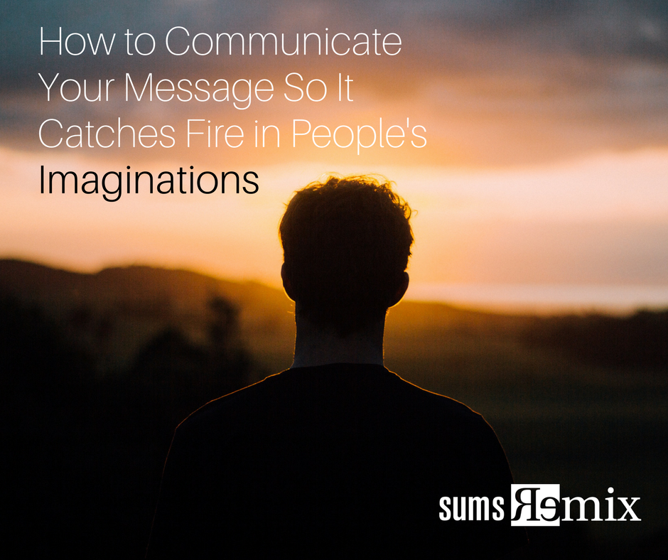 Communcate Message How to Communicate Your Message So It Catches Fire in People’s ...
