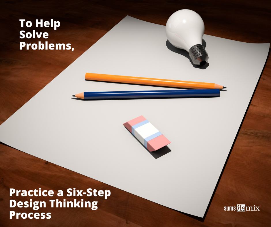 To Help Solve Problems, Practice a Six-Step Design Thinking Process